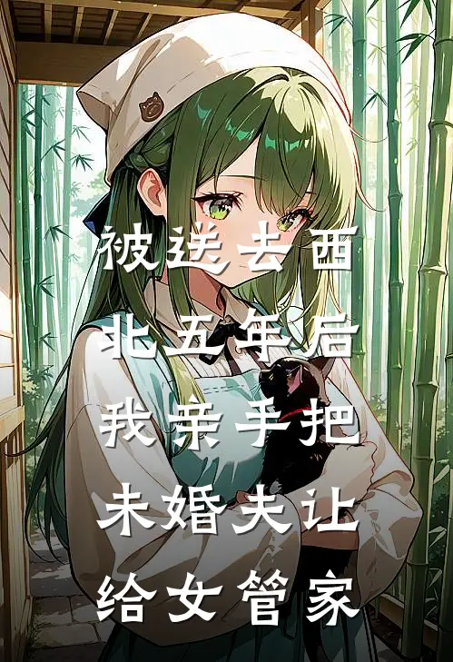 被送去西北五年后，我亲手把未婚夫让给女管家