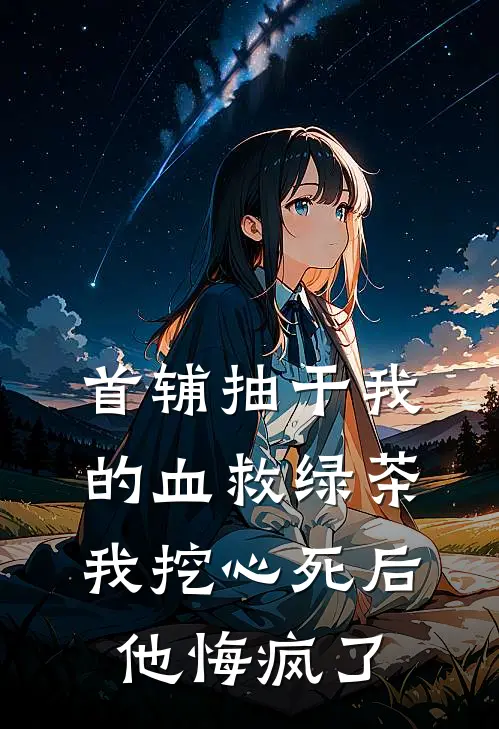 首辅抽干我的血救绿茶，我挖心死后他悔疯了
