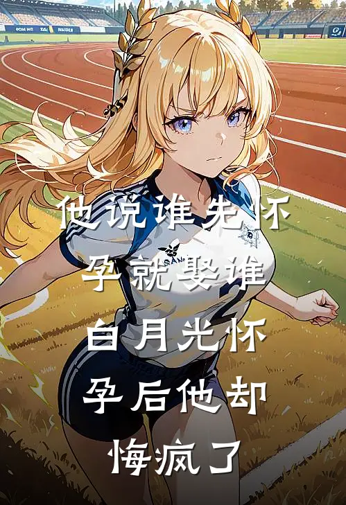 他说谁先怀孕就娶谁，白月光怀孕后他却悔疯了