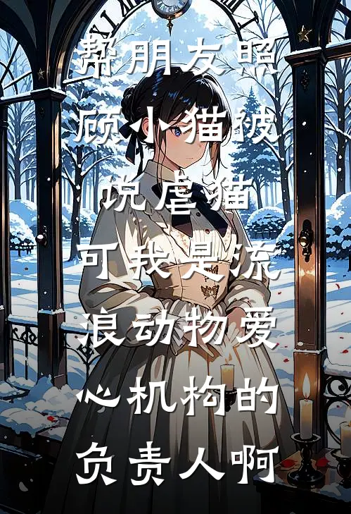 帮朋友照顾小猫被说虐猫，可我是流浪动物爱心机构的负责人啊(皮卡江辰辰)热门网络小说推荐_最新章节列表帮朋友照顾小猫被说虐猫，可我是流浪动物爱心机构的负责人啊(皮卡江辰辰)