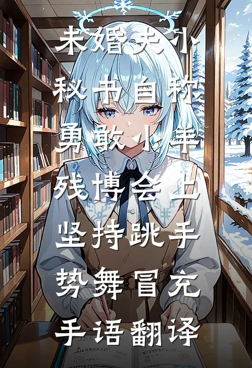 未婚夫小秘书自称勇敢小羊，残博会上坚持跳手势舞冒充手语翻译