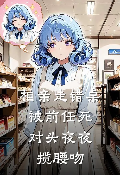 相亲走错桌，被前任死对头夜夜揽腰吻