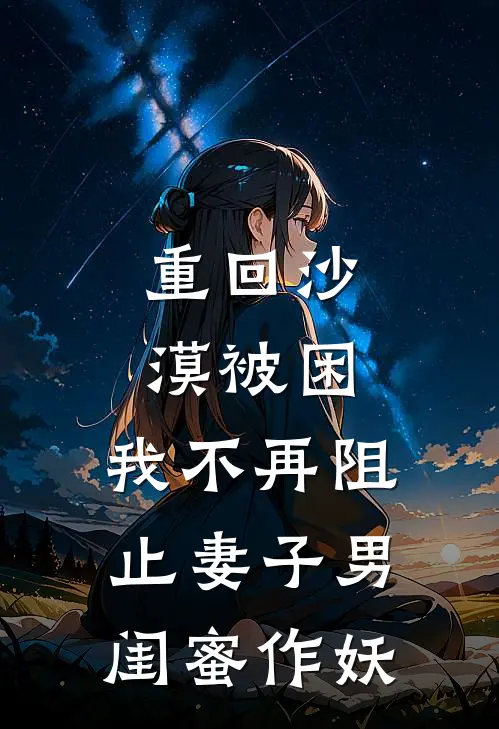 重回沙漠被困，我不再阻止妻子男闺蜜作妖晏舟子明新热门小说_最新章节列表重回沙漠被困，我不再阻止妻子男闺蜜作妖(晏舟子明)