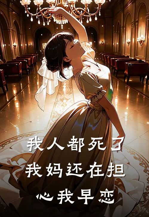 抖音热门《我人都死了，我妈还在担心我早恋》全文免费阅读_我人都死了，我妈还在担心我早恋全集在线阅读