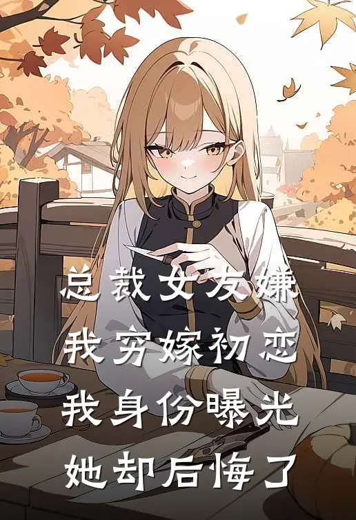 总裁女友嫌我穷嫁初恋，我身份曝光她却后悔了(阿凯林修)全本免费小说_新热门小说总裁女友嫌我穷嫁初恋，我身份曝光她却后悔了阿凯林修