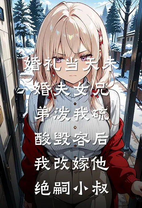 婚礼当天未婚夫女兄弟泼我硫酸毁容后，我改嫁他绝嗣小叔(顾时砚萧苒)免费阅读无弹窗_最新好看小说推荐婚礼当天未婚夫女兄弟泼我硫酸毁容后，我改嫁他绝嗣小叔顾时砚萧苒