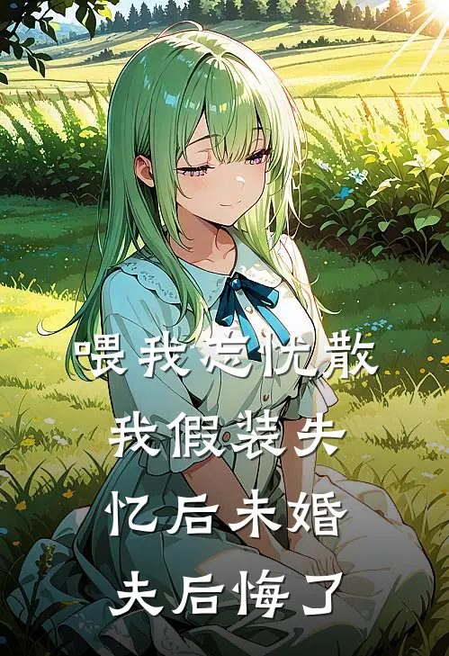 喂我忘忧散，我假装失忆后未婚夫后悔了