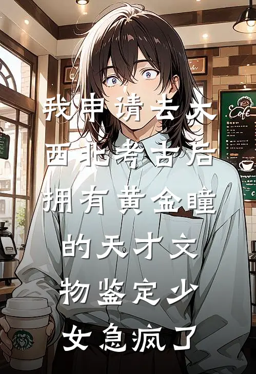 我申请去大西北考古后，拥有黄金瞳的天才文物鉴定少女急疯了