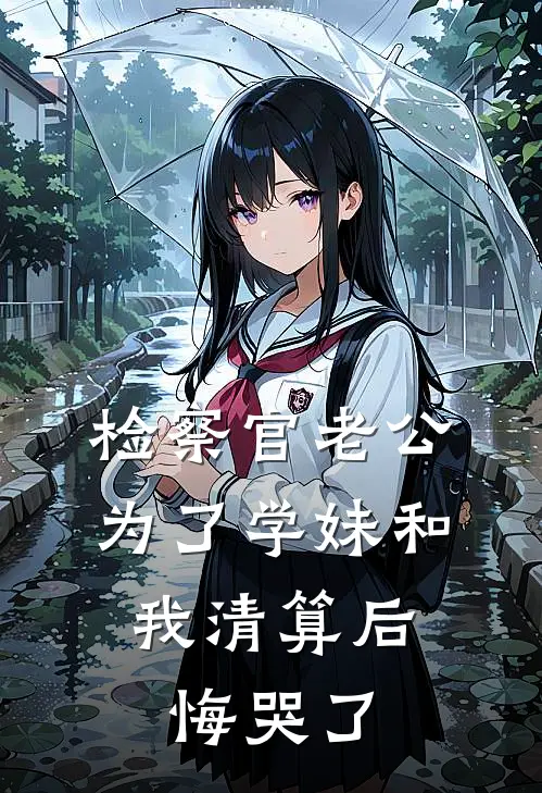 检察官老公为了学妹和我清算后，悔哭了陆时川陆检全文免费阅读无弹窗大结局_陆时川陆检（检察官老公为了学妹和我清算后，悔哭了）小说免费阅读大结局