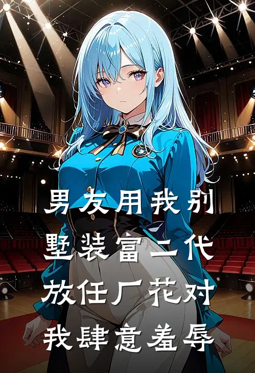 男友用我别墅装富二代，放任厂花对我肆意羞辱