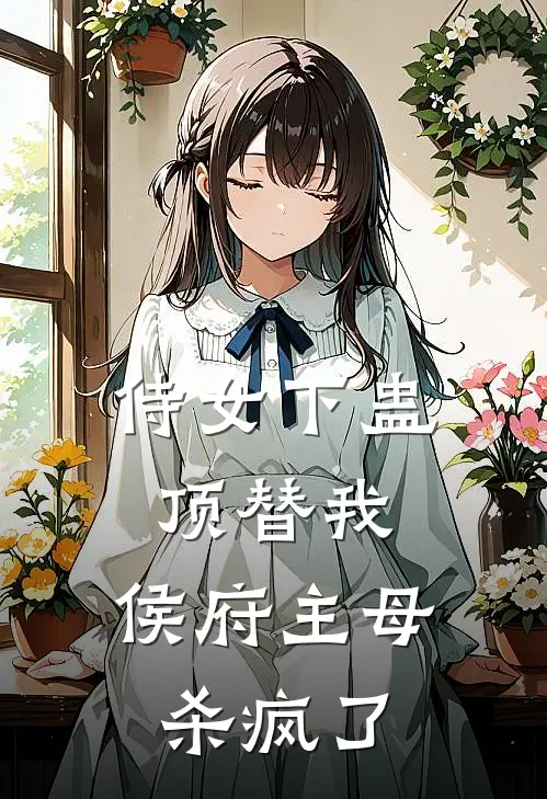 侍女下蛊顶替我，侯府主母杀疯了